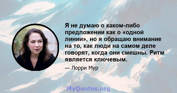 Я не думаю о каком-либо предложении как о «одной линии», но я обращаю внимание на то, как люди на самом деле говорят, когда они смешны. Ритм является ключевым.