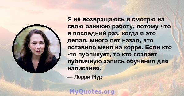 Я не возвращаюсь и смотрю на свою раннюю работу, потому что в последний раз, когда я это делал, много лет назад, это оставило меня на корре. Если кто -то публикует, то кто создает публичную запись обучения для написания.