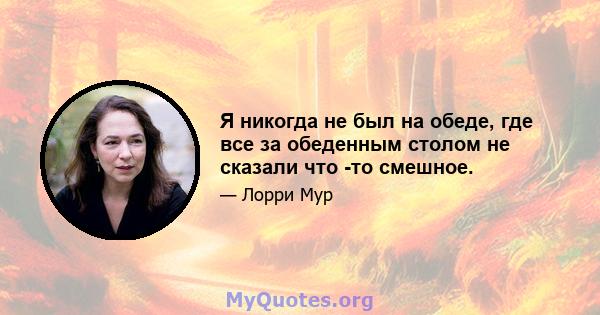 Я никогда не был на обеде, где все за обеденным столом не сказали что -то смешное.