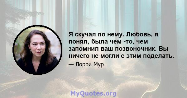 Я скучал по нему. Любовь, я понял, была чем -то, чем запомнил ваш позвоночник. Вы ничего не могли с этим поделать.