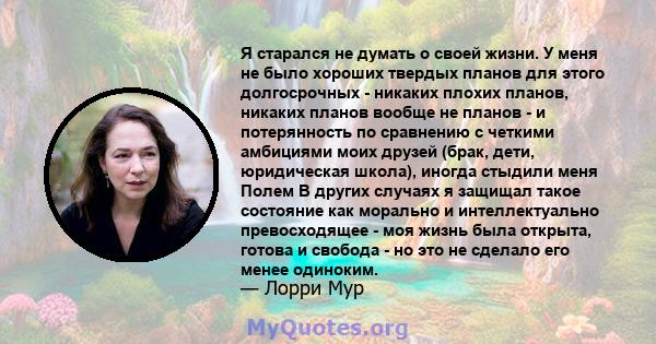 Я старался не думать о своей жизни. У меня не было хороших твердых планов для этого долгосрочных - никаких плохих планов, никаких планов вообще не планов - и потерянность по сравнению с четкими амбициями моих друзей