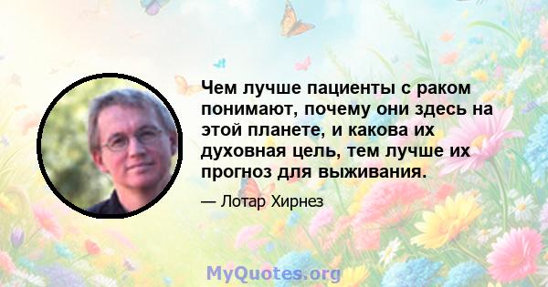 Чем лучше пациенты с раком понимают, почему они здесь на этой планете, и какова их духовная цель, тем лучше их прогноз для выживания.