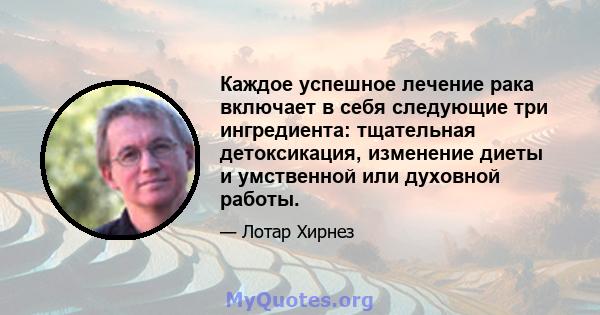 Каждое успешное лечение рака включает в себя следующие три ингредиента: тщательная детоксикация, изменение диеты и умственной или духовной работы.