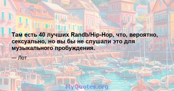 Там есть 40 лучших Randb/Hip-Hop, что, вероятно, сексуально, но вы бы не слушали это для музыкального пробуждения.