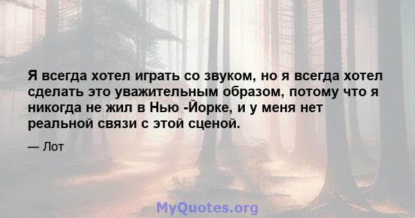 Я всегда хотел играть со звуком, но я всегда хотел сделать это уважительным образом, потому что я никогда не жил в Нью -Йорке, и у меня нет реальной связи с этой сценой.