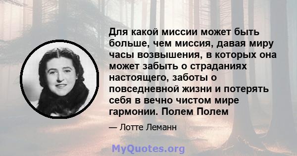 Для какой миссии может быть больше, чем миссия, давая миру часы возвышения, в которых она может забыть о страданиях настоящего, заботы о повседневной жизни и потерять себя в вечно чистом мире гармонии. Полем Полем