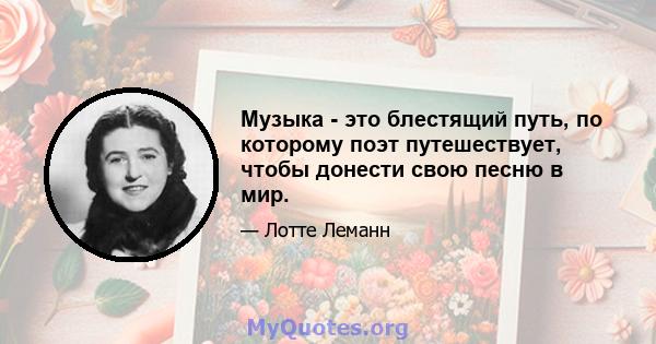 Музыка - это блестящий путь, по которому поэт путешествует, чтобы донести свою песню в мир.