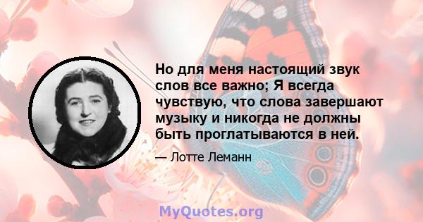 Но для меня настоящий звук слов все важно; Я всегда чувствую, что слова завершают музыку и никогда не должны быть проглатываются в ней.