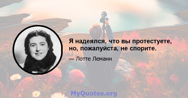 Я надеялся, что вы протестуете, но, пожалуйста, не спорите.