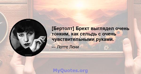 [Бертолт] Брехт выглядел очень тонким, как сельдь с очень чувствительными руками.