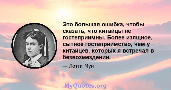 Это большая ошибка, чтобы сказать, что китайцы не гостеприимны. Более изящное, сытное гостеприимство, чем у китайцев, которых я встречал в безвозмездении.