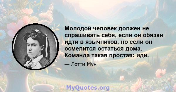 Молодой человек должен не спрашивать себя, если он обязан идти в язычников, но если он осмелится остаться дома. Команда такая простая: иди.