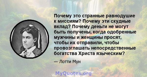 Почему это странные равнодушие к миссиям? Почему эти скудные вклад? Почему деньги не могут быть получены, когда одобренные мужчины и женщины просят, чтобы их отправили, чтобы провозглашать непосредственные богатства