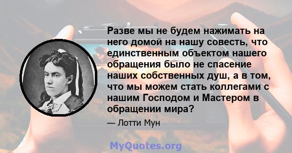 Разве мы не будем нажимать на него домой на нашу совесть, что единственным объектом нашего обращения было не спасение наших собственных душ, а в том, что мы можем стать коллегами с нашим Господом и Мастером в обращении