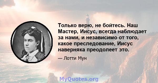 Только верю, не бойтесь. Наш Мастер, Иисус, всегда наблюдает за нами, и независимо от того, какое преследование, Иисус наверняка преодолеет это.