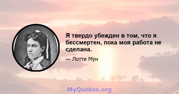 Я твердо убежден в том, что я бессмертен, пока моя работа не сделана.