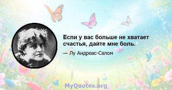 Если у вас больше не хватает счастья, дайте мне боль.