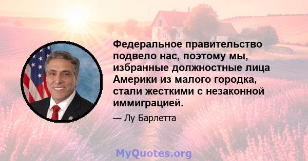 Федеральное правительство подвело нас, поэтому мы, избранные должностные лица Америки из малого городка, стали жесткими с незаконной иммиграцией.