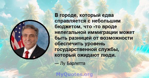 В городе, который едва справляется с небольшим бюджетом, что -то вроде нелегальной иммиграции может быть разницей от возможности обеспечить уровень государственной службы, который ожидают люди.