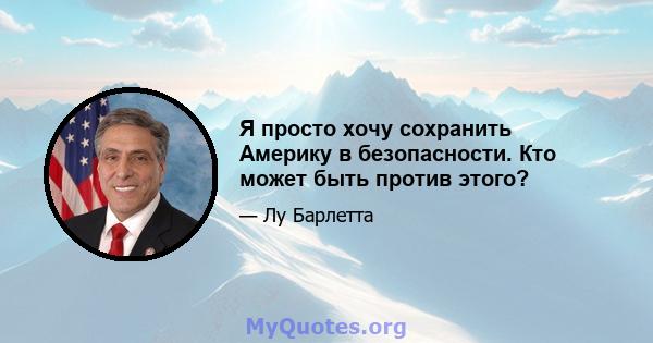 Я просто хочу сохранить Америку в безопасности. Кто может быть против этого?