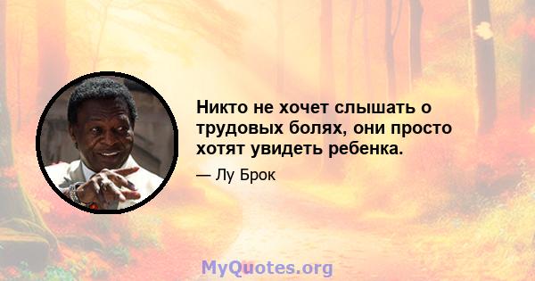 Никто не хочет слышать о трудовых болях, они просто хотят увидеть ребенка.