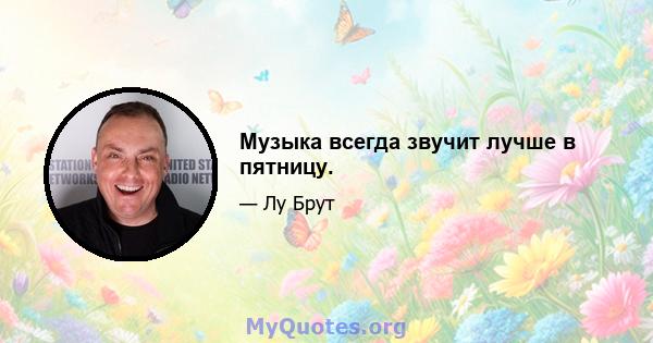 Музыка всегда звучит лучше в пятницу.