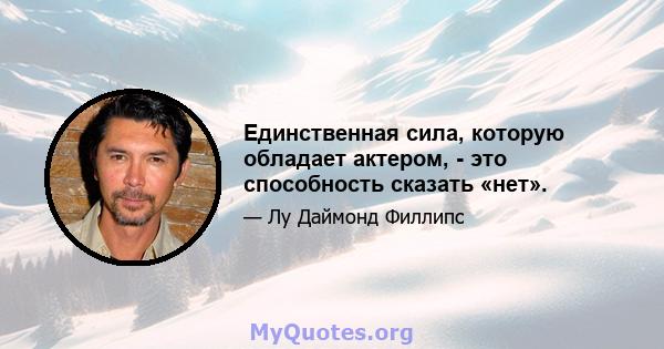 Единственная сила, которую обладает актером, - это способность сказать «нет».