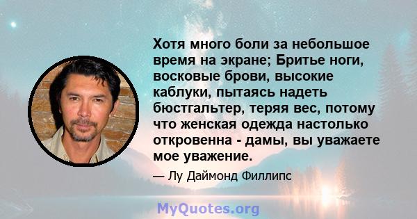 Хотя много боли за небольшое время на экране; Бритье ноги, восковые брови, высокие каблуки, пытаясь надеть бюстгальтер, теряя вес, потому что женская одежда настолько откровенна - дамы, вы уважаете мое уважение.