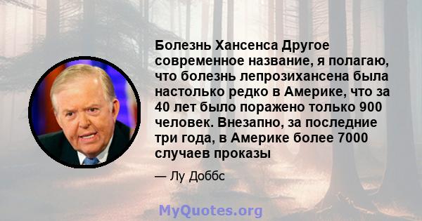 Болезнь Хансенса Другое современное название, я полагаю, что болезнь лепрозихансена была настолько редко в Америке, что за 40 лет было поражено только 900 человек. Внезапно, за последние три года, в Америке более 7000