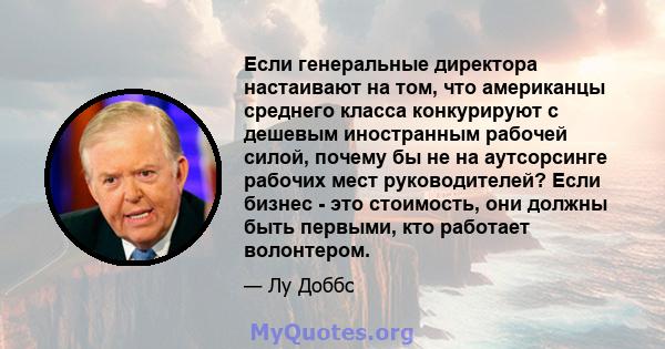 Если генеральные директора настаивают на том, что американцы среднего класса конкурируют с дешевым иностранным рабочей силой, почему бы не на аутсорсинге рабочих мест руководителей? Если бизнес - это стоимость, они