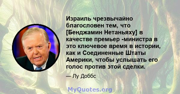 Израиль чрезвычайно благословен тем, что [Бенджамин Нетаньяху] в качестве премьер -министра в это ключевое время в истории, как и Соединенные Штаты Америки, чтобы услышать его голос против этой сделки.