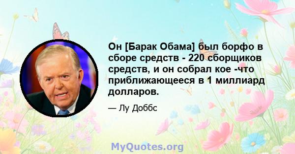 Он [Барак Обама] был борфо в сборе средств - 220 сборщиков средств, и он собрал кое -что приближающееся в 1 миллиард долларов.