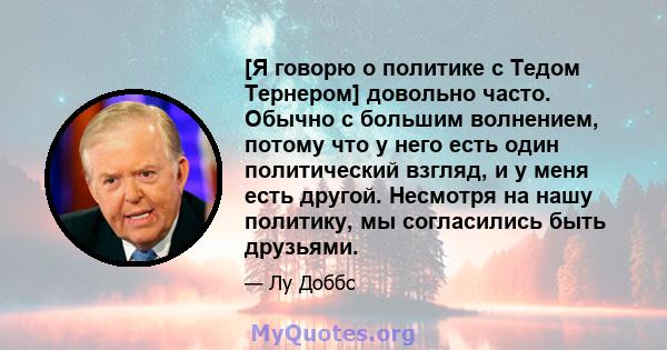 [Я говорю о политике с Тедом Тернером] довольно часто. Обычно с большим волнением, потому что у него есть один политический взгляд, и у меня есть другой. Несмотря на нашу политику, мы согласились быть друзьями.