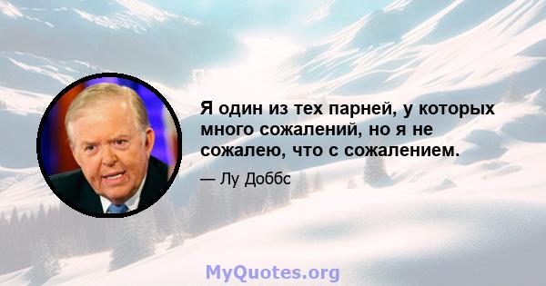 Я один из тех парней, у которых много сожалений, но я не сожалею, что с сожалением.