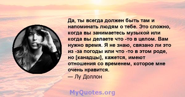 Да, ты всегда должен быть там и напоминать людям о тебе. Это сложно, когда вы занимаетесь музыкой или когда вы делаете что -то в целом. Вам нужно время. Я не знаю, связано ли это из -за погоды или что -то в этом роде,