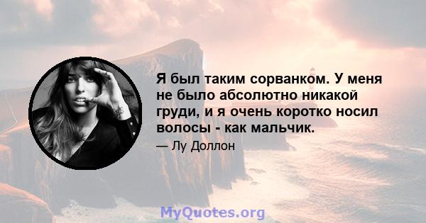 Я был таким сорванком. У меня не было абсолютно никакой груди, и я очень коротко носил волосы - как мальчик.