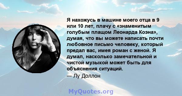 Я нахожусь в машине моего отца в 9 или 10 лет, плачу с «знаменитым голубым плащом Леонарда Коэна», думая, что вы можете написать почти любовное письмо человеку, который предал вас, имея роман с женой. Я думал, насколько 