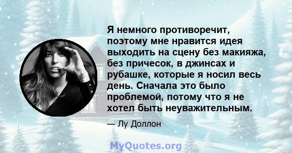 Я немного противоречит, поэтому мне нравится идея выходить на сцену без макияжа, без причесок, в джинсах и рубашке, которые я носил весь день. Сначала это было проблемой, потому что я не хотел быть неуважительным.