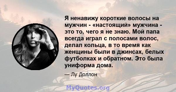 Я ненавижу короткие волосы на мужчин - «настоящий» мужчина - это то, чего я не знаю. Мой папа всегда играл с полосами волос, делал кольца, в то время как женщины были в джинсах, белых футболках и обратном. Это была