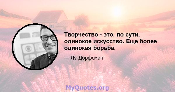 Творчество - это, по сути, одинокое искусство. Еще более одинокая борьба.