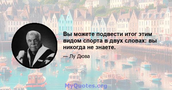 Вы можете подвести итог этим видом спорта в двух словах: вы никогда не знаете.