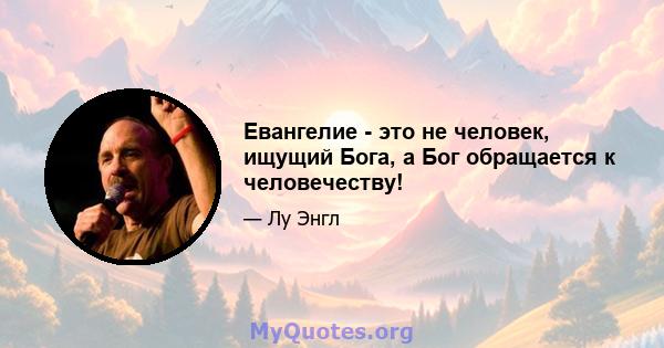 Евангелие - это не человек, ищущий Бога, а Бог обращается к человечеству!