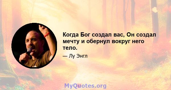 Когда Бог создал вас, Он создал мечту и обернул вокруг него тело.