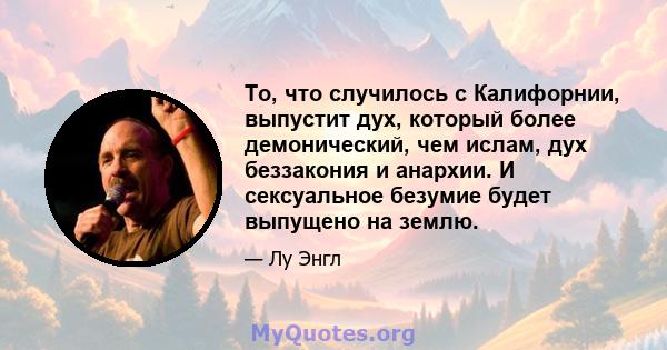 То, что случилось с Калифорнии, выпустит дух, который более демонический, чем ислам, дух беззакония и анархии. И сексуальное безумие будет выпущено на землю.