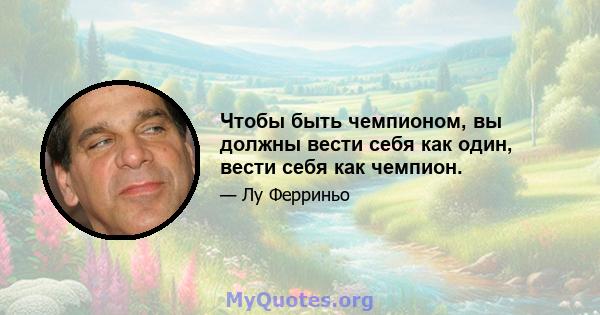 Чтобы быть чемпионом, вы должны вести себя как один, вести себя как чемпион.