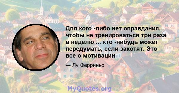 Для кого -либо нет оправдания, чтобы не тренироваться три раза в неделю ... кто -нибудь может передумать, если захотят. Это все о мотивации