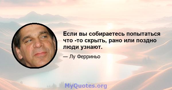 Если вы собираетесь попытаться что -то скрыть, рано или поздно люди узнают.