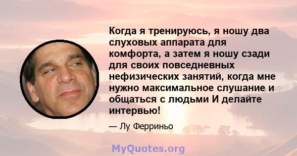 Когда я тренируюсь, я ношу два слуховых аппарата для комфорта, а затем я ношу сзади для своих повседневных нефизических занятий, когда мне нужно максимальное слушание и общаться с людьми И делайте интервью!