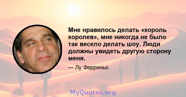 Мне нравилось делать «король королев», мне никогда не было так весело делать шоу. Люди должны увидеть другую сторону меня.