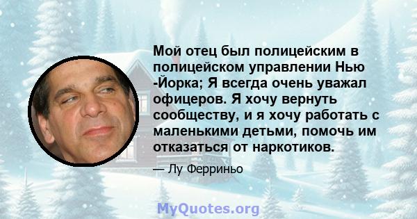 Мой отец был полицейским в полицейском управлении Нью -Йорка; Я всегда очень уважал офицеров. Я хочу вернуть сообществу, и я хочу работать с маленькими детьми, помочь им отказаться от наркотиков.